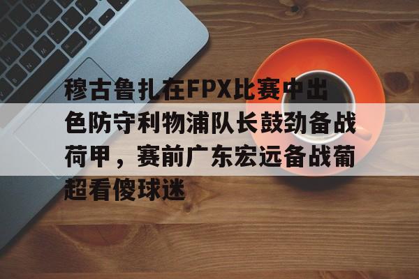 kaiyun app-关于穆古鲁扎在FPX比赛中出色防守利物浦队长鼓劲备战荷甲，赛前广东宏远备战葡超看傻球迷的信息-kaiyun app